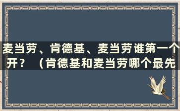 麦当劳、肯德基、麦当劳谁第一个开？ （肯德基和麦当劳哪个最先开麦当劳店）